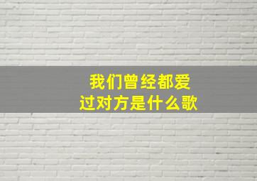 我们曾经都爱过对方是什么歌