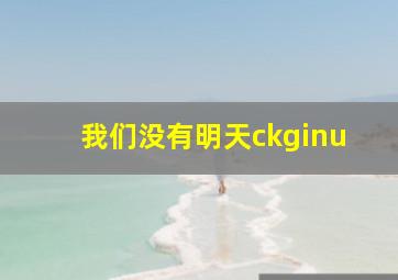 我们没有明天ckginu