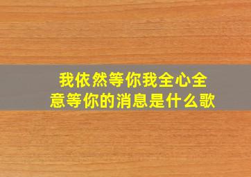 我依然等你我全心全意等你的消息是什么歌