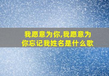 我愿意为你,我愿意为你忘记我姓名是什么歌