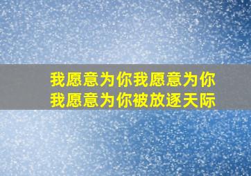 我愿意为你我愿意为你我愿意为你被放逐天际