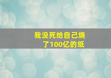 我没死给自己烧了100亿的纸