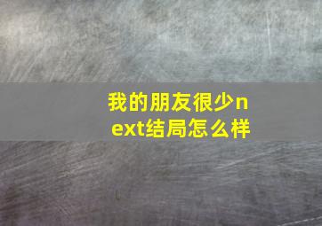 我的朋友很少next结局怎么样