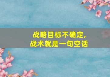 战略目标不确定,战术就是一句空话