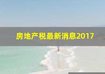 房地产税最新消息2017