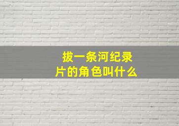 拔一条河纪录片的角色叫什么