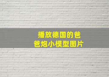 播放德国的爸爸炮小模型图片