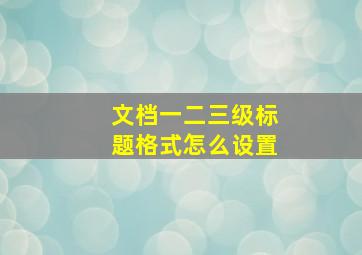 文档一二三级标题格式怎么设置