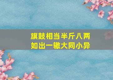 旗鼓相当半斤八两如出一辙大同小异