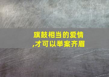 旗鼓相当的爱情,才可以举案齐眉