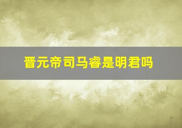 晋元帝司马睿是明君吗