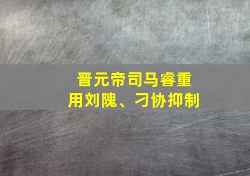 晋元帝司马睿重用刘隗、刁协抑制