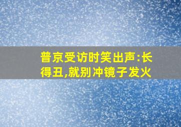 普京受访时笑出声:长得丑,就别冲镜子发火