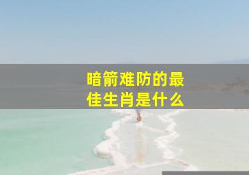 暗箭难防的最佳生肖是什么