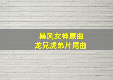 暴风女神原曲龙兄虎弟片尾曲