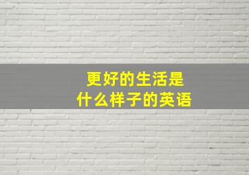 更好的生活是什么样子的英语