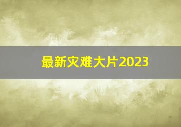 最新灾难大片2023