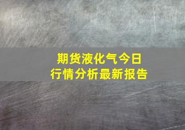 期货液化气今日行情分析最新报告