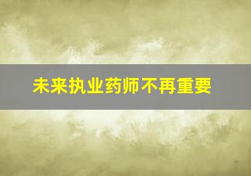 未来执业药师不再重要