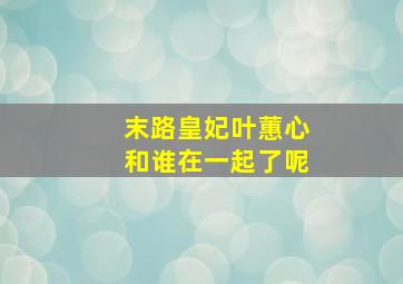 末路皇妃叶蕙心和谁在一起了呢