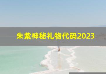 朱紫神秘礼物代码2023