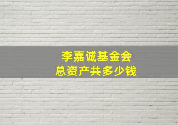 李嘉诚基金会总资产共多少钱