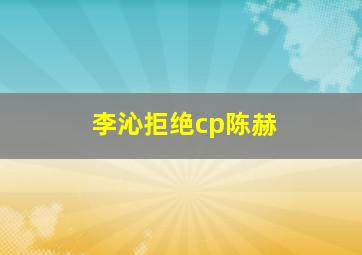 李沁拒绝cp陈赫