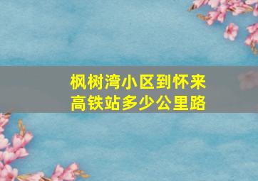 枫树湾小区到怀来高铁站多少公里路