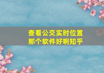 查看公交实时位置那个软件好啊知乎