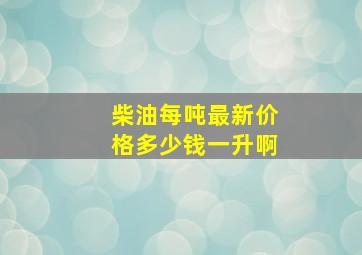 柴油每吨最新价格多少钱一升啊