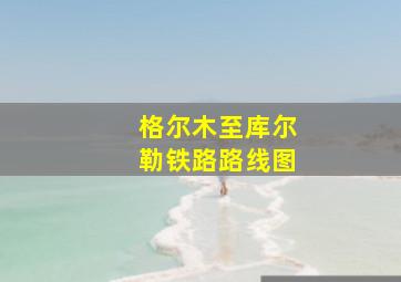 格尔木至库尔勒铁路路线图