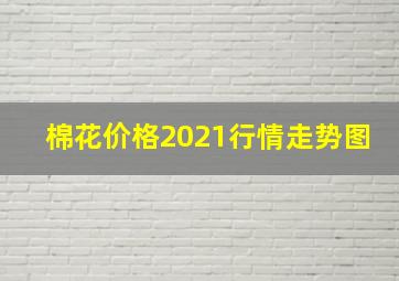 棉花价格2021行情走势图