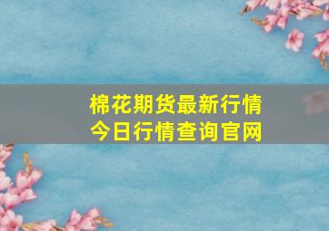 棉花期货最新行情今日行情查询官网