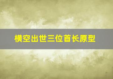 横空出世三位首长原型