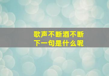 歌声不断酒不断下一句是什么呢