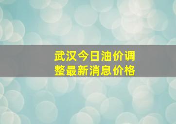 武汉今日油价调整最新消息价格