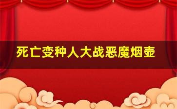 死亡变种人大战恶魔烟壶