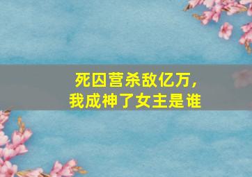 死囚营杀敌亿万,我成神了女主是谁