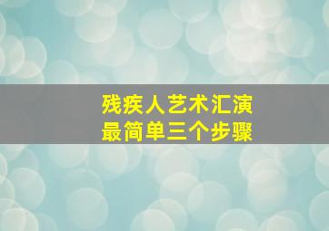 残疾人艺术汇演最简单三个步骤