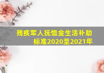 残疾军人抚恤金生活补助标准2020至2021年