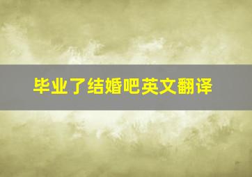 毕业了结婚吧英文翻译