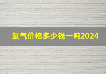 氧气价格多少钱一吨2024