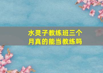 水灵子教练班三个月真的能当教练吗