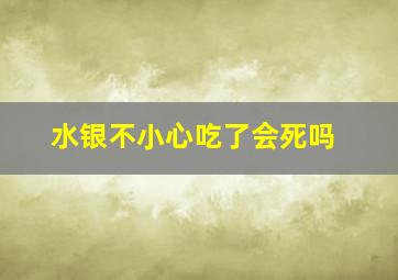 水银不小心吃了会死吗