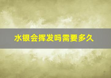 水银会挥发吗需要多久