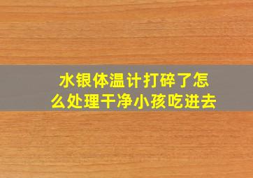 水银体温计打碎了怎么处理干净小孩吃进去