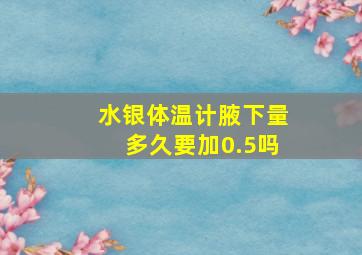 水银体温计腋下量多久要加0.5吗