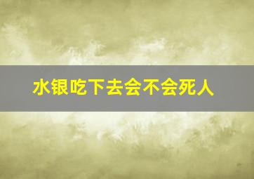 水银吃下去会不会死人