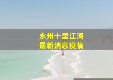 永州十里江湾最新消息疫情