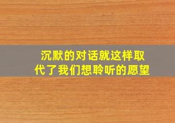 沉默的对话就这样取代了我们想聆听的愿望